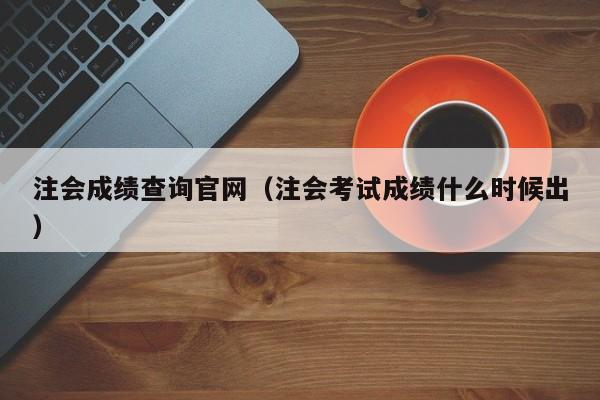 注会成绩查询官网（注会考试成绩什么时候出）