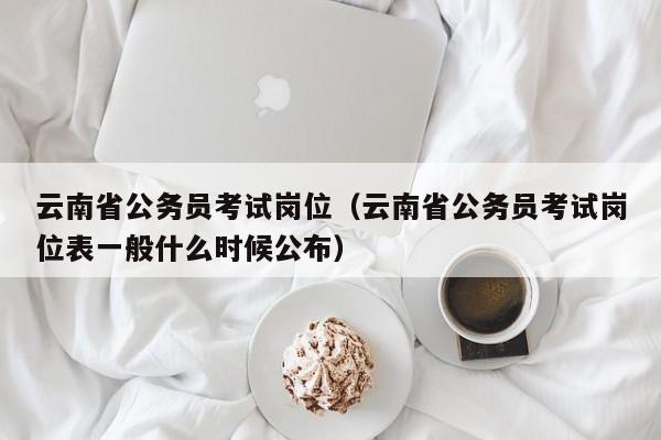 云南省公务员考试岗位（云南省公务员考试岗位表一般什么时候公布）