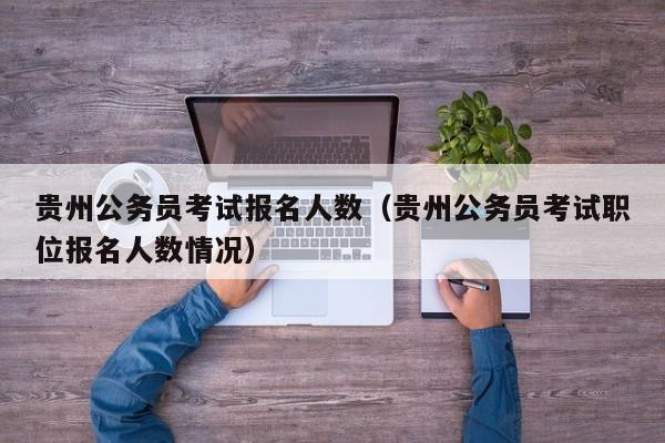 贵州公务员考试报名人数（贵州公务员考试职位报名人数情况）