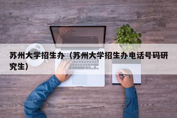 苏州大学招生办（苏州大学招生办电话号码研究生）