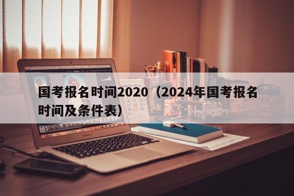 国考报名时间2020（2024年国考报名时间及条件表）