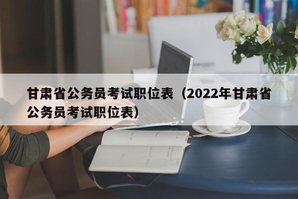 甘肃省公务员考试职位表（2022年甘肃省公务员考试职位表）