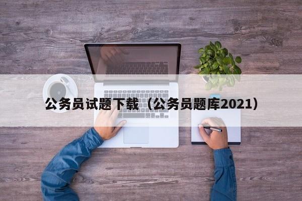 公务员试题下载（公务员题库2021）