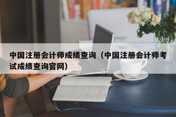 中国注册会计师成绩查询（中国注册会计师考试成绩查询官网）