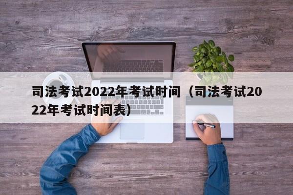 司法考试2022年考试时间（司法考试2022年考试时间表）