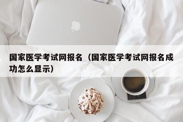 国家医学考试网报名（国家医学考试网报名成功怎么显示）