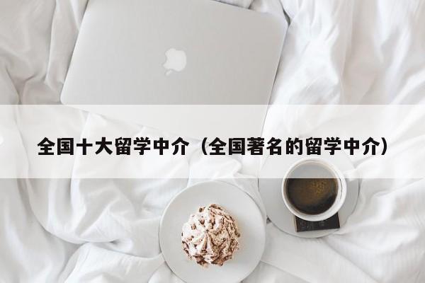 全国十大留学中介（全国著名的留学中介）