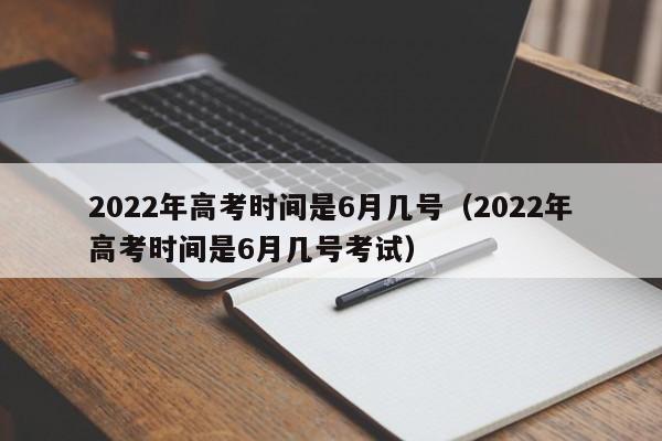 2022年高考时间是6月几号（2022年高考时间是6月几号考试）