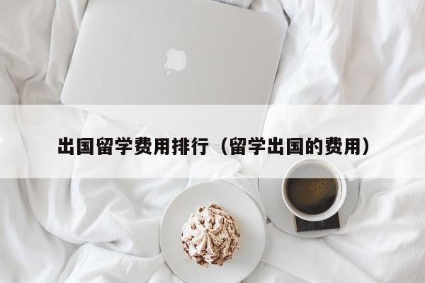 出国留学费用排行（留学出国的费用）