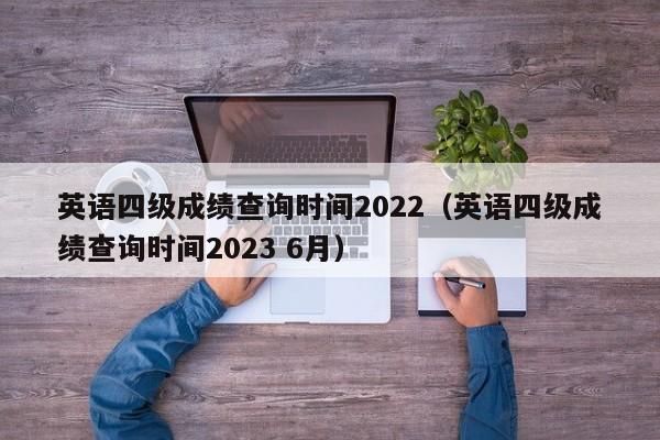 英语四级成绩查询时间2022（英语四级成绩查询时间2023 6月）