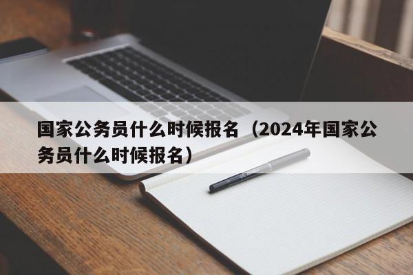 国家公务员什么时候报名（2024年国家公务员什么时候报名）