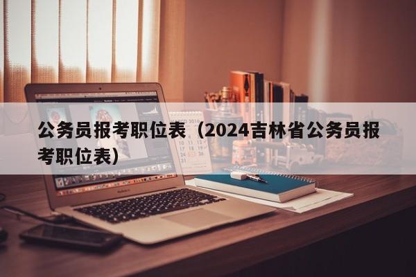 公务员报考职位表（2024吉林省公务员报考职位表）