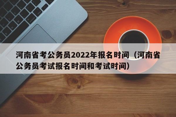 河南省考公务员2022年报名时间（河南省公务员考试报名时间和考试时间）