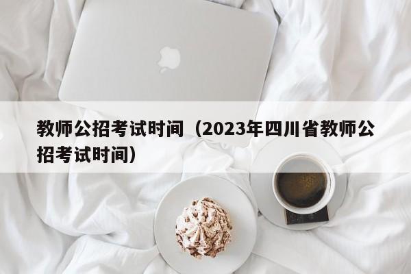 教师公招考试时间（2023年四川省教师公招考试时间）