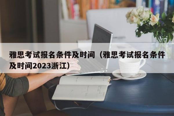 雅思考试报名条件及时间（雅思考试报名条件及时间2023浙江）