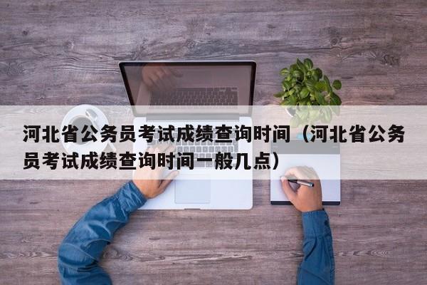 河北省公务员考试成绩查询时间（河北省公务员考试成绩查询时间一般几点）