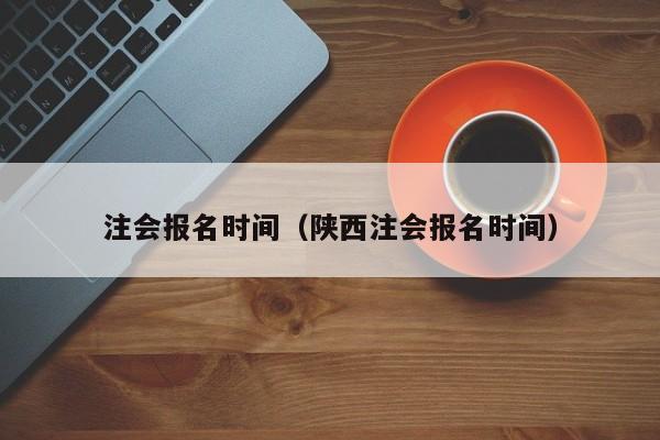 注会报名时间（陕西注会报名时间）