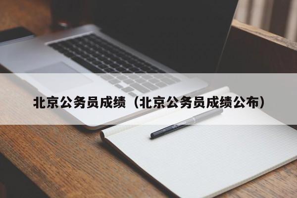 北京公务员成绩（北京公务员成绩公布）