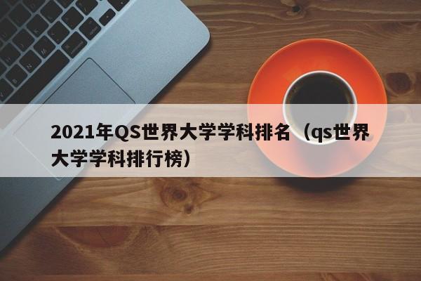 2021年QS世界大学学科排名（qs世界大学学科排行榜）