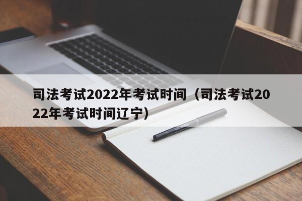 司法考试2022年考试时间（司法考试2022年考试时间辽宁）