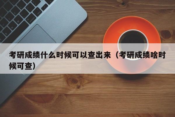 考研成绩什么时候可以查出来（考研成绩啥时候可查）