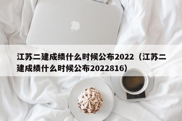 江苏二建成绩什么时候公布2022（江苏二建成绩什么时候公布2022816）