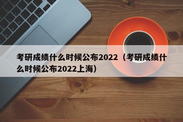 考研成绩什么时候公布2022（考研成绩什么时候公布2022上海）