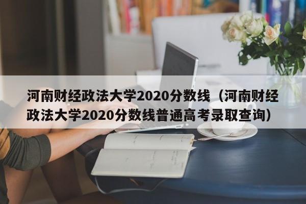 河南财经政法大学2020分数线（河南财经政法大学2020分数线普通高考录取查询）