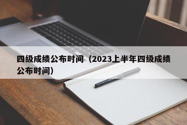 四级成绩公布时间（2023上半年四级成绩公布时间）