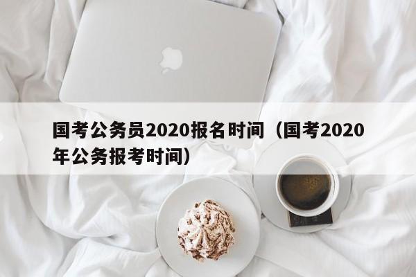 国考公务员2020报名时间（国考2020年公务报考时间）