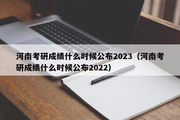 河南考研成绩什么时候公布2023（河南考研成绩什么时候公布2022）