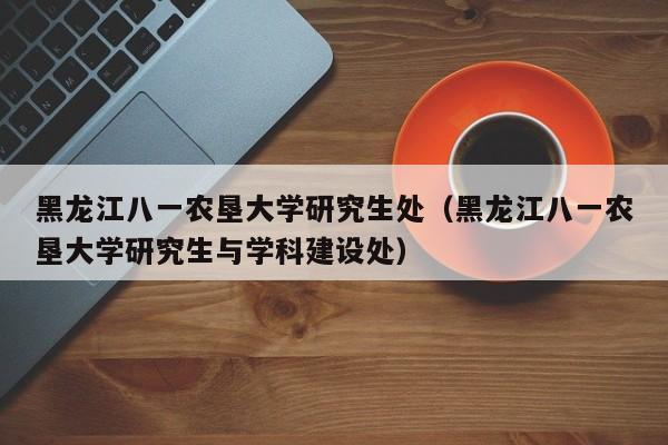 黑龙江八一农垦大学研究生处（黑龙江八一农垦大学研究生与学科建设处）