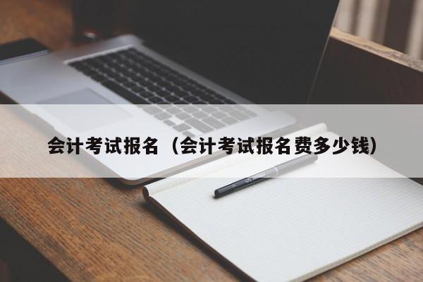 会计考试报名（会计考试报名费多少钱）