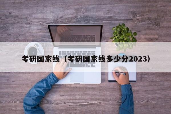 考研国家线（考研国家线多少分2023）