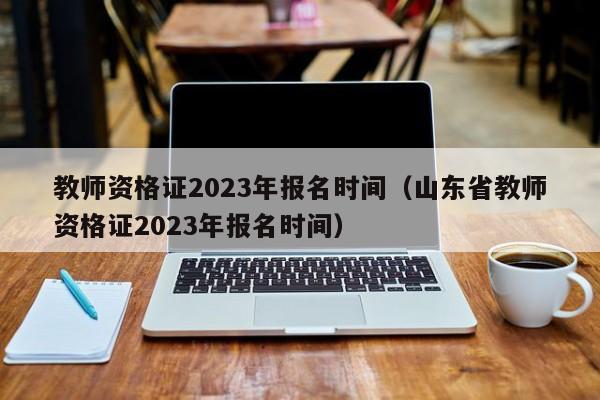 教师资格证2023年报名时间（山东省教师资格证2023年报名时间）