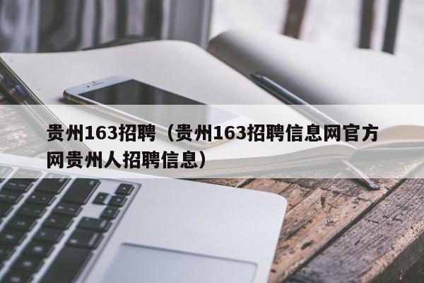 贵州163招聘（贵州163招聘信息网官方网贵州人招聘信息）