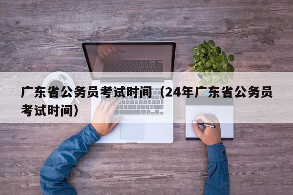 广东省公务员考试时间（24年广东省公务员考试时间）