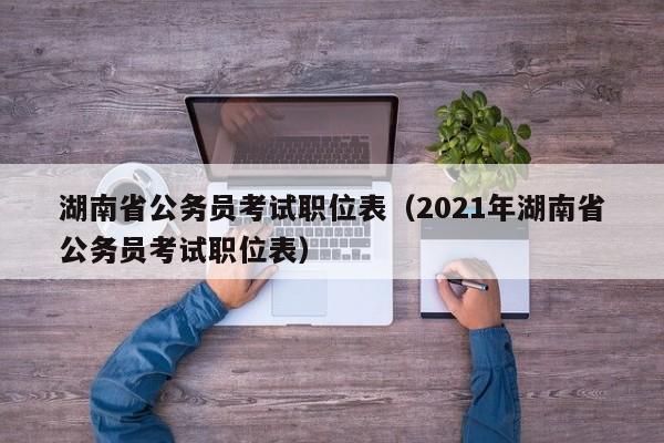 湖南省公务员考试职位表（2021年湖南省公务员考试职位表）