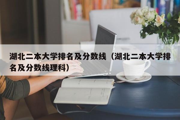 湖北二本大学排名及分数线（湖北二本大学排名及分数线理科）