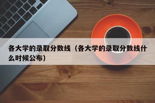 各大学的录取分数线（各大学的录取分数线什么时候公布）