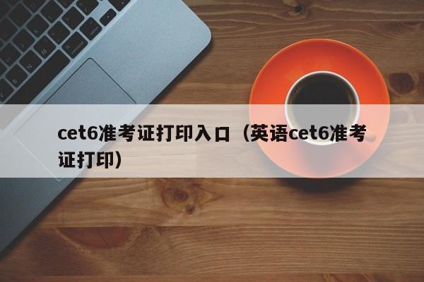 cet6准考证打印入口（英语cet6准考证打印）