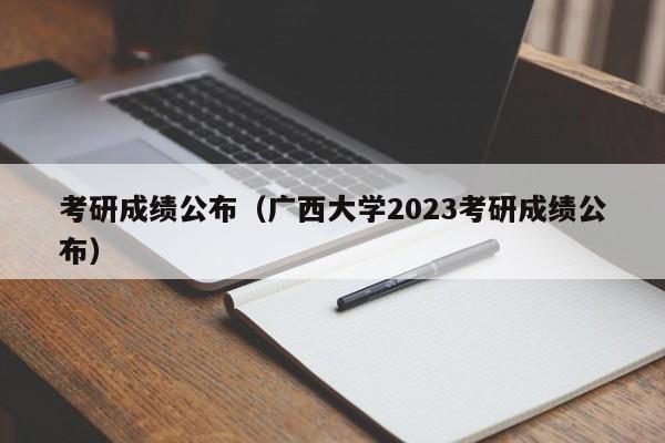 考研成绩公布（广西大学2023考研成绩公布）