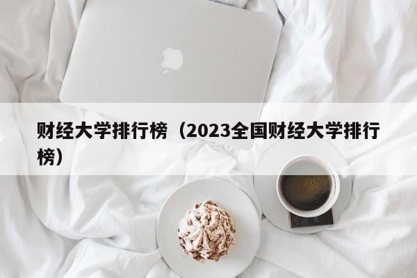 财经大学排行榜（2023全国财经大学排行榜）