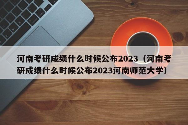 河南考研成绩什么时候公布2023（河南考研成绩什么时候公布2023河南师范大学）