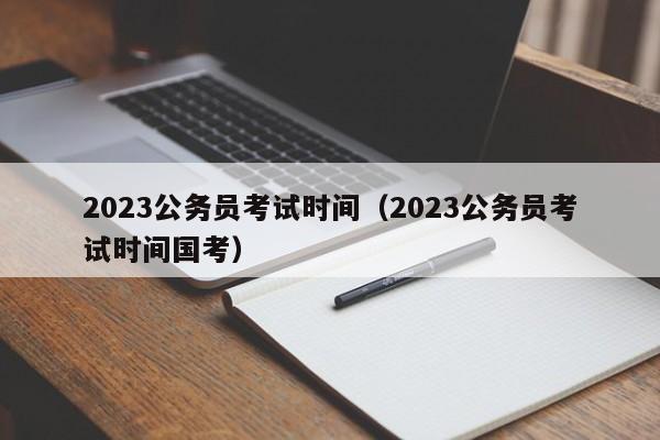 2023公务员考试时间（2023公务员考试时间国考）