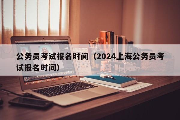 公务员考试报名时间（2024上海公务员考试报名时间）