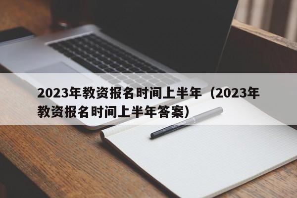 2023年教资报名时间上半年（2023年教资报名时间上半年答案）