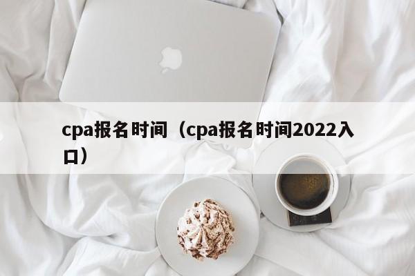 cpa报名时间（cpa报名时间2022入口）