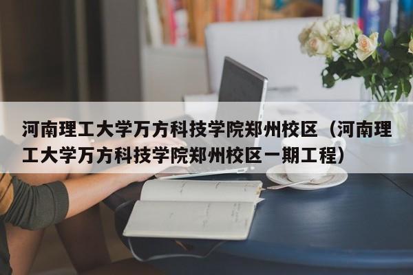 河南理工大学万方科技学院郑州校区（河南理工大学万方科技学院郑州校区一期工程）