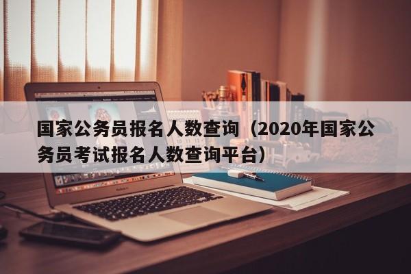 国家公务员报名人数查询（2020年国家公务员考试报名人数查询平台）